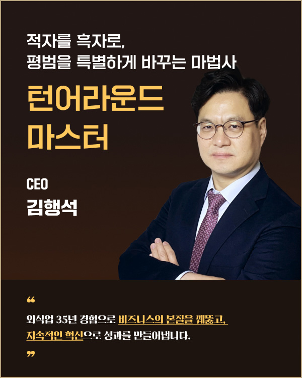 적자를 흑자로, 평범을 특별하게 바꾸는 마법사 | 턴어라운드 마스터 CEO 김행석 | 외식업 35년 경험으로 비즈니스의 본질을 꿰뚫고, 지속적인 혁신으로 성과를 만들어냅니다.